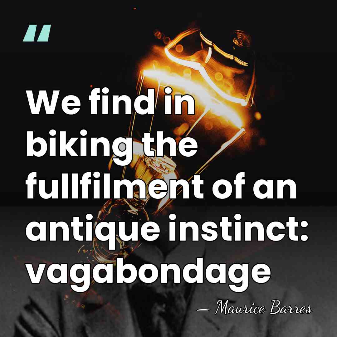 We find in biking the fullfilment of an antique instinct: vagabondage - Maurice Barres