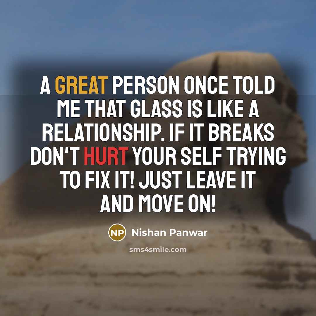 “A great person once told me that glass is like a relationship. If it breaks don't hurt your self trying to fix it! Just leave it and move on!” quote by Nishan Panwar
