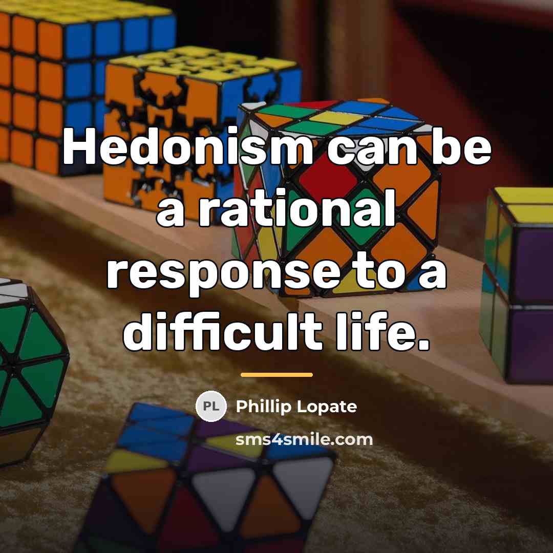 “Hedonism can be a rational response to a difficult life.…” quote by Phillip Lopate