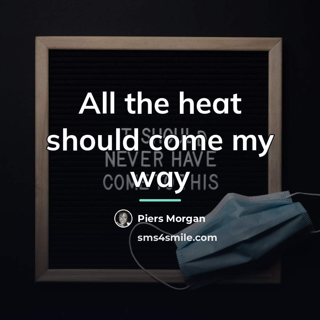 “All the heat should come my way…” quote by Piers Morgan
