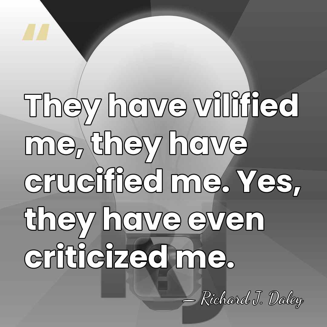 They have vilified me, they have crucified me. Yes, they have even&hellip; - Richard J. Daley