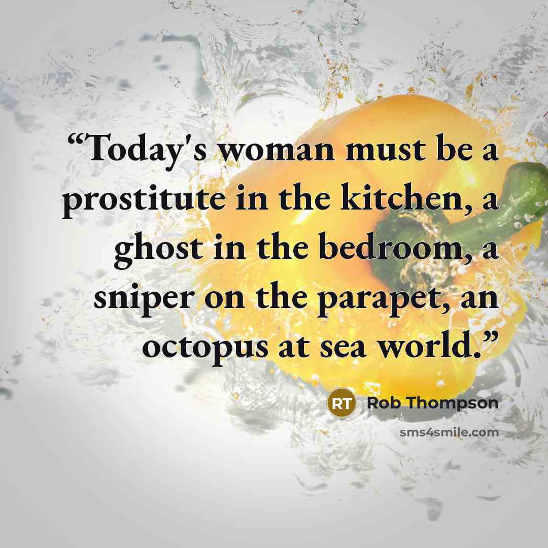 “Today's woman must be a prostitute in the kitchen, a ghost in the bedroom, a sniper on the parapet, an octopus at sea world.” quote by Rob Thompson