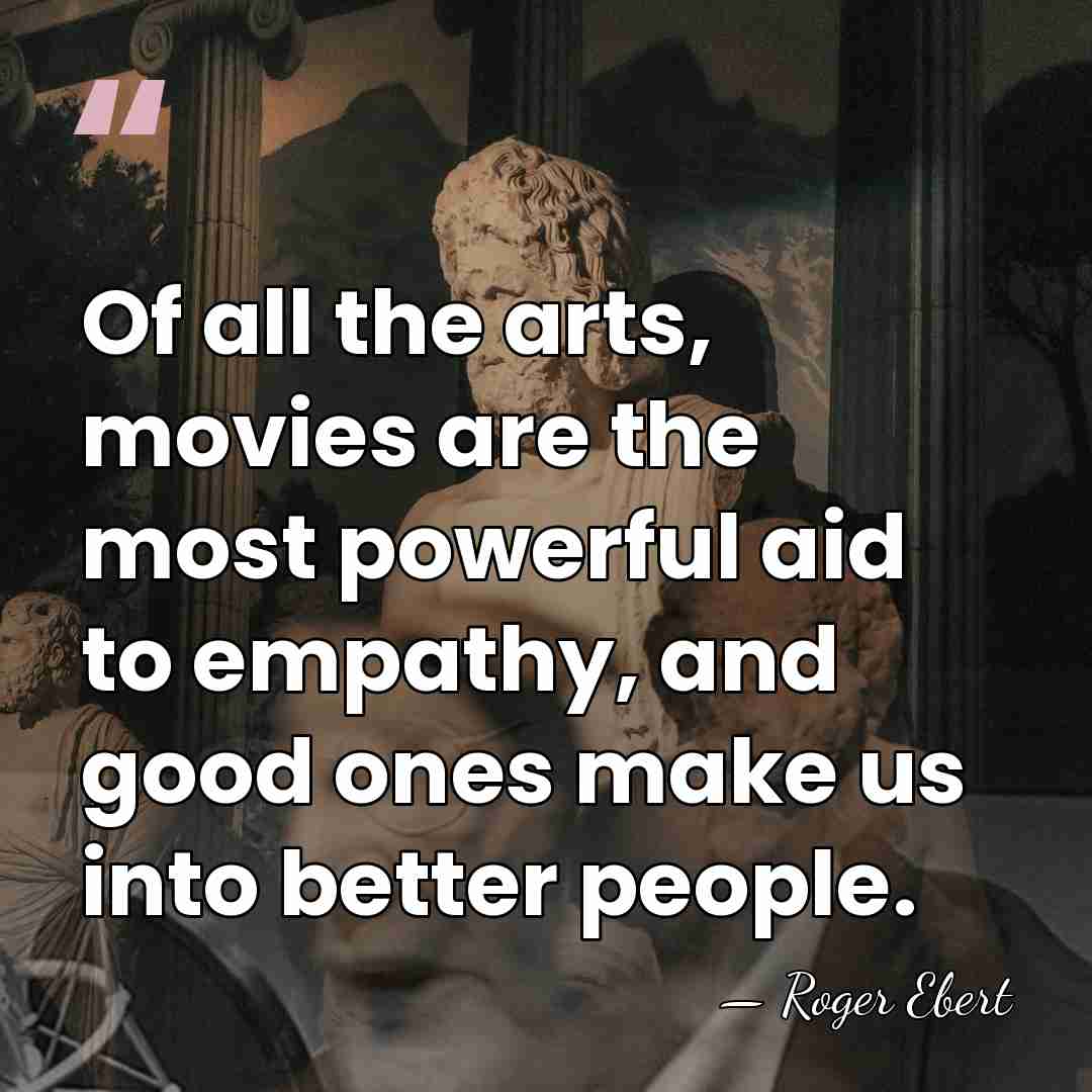 Of all the arts, movies are the most powerful aid to empathy,&hellip; - Roger Ebert