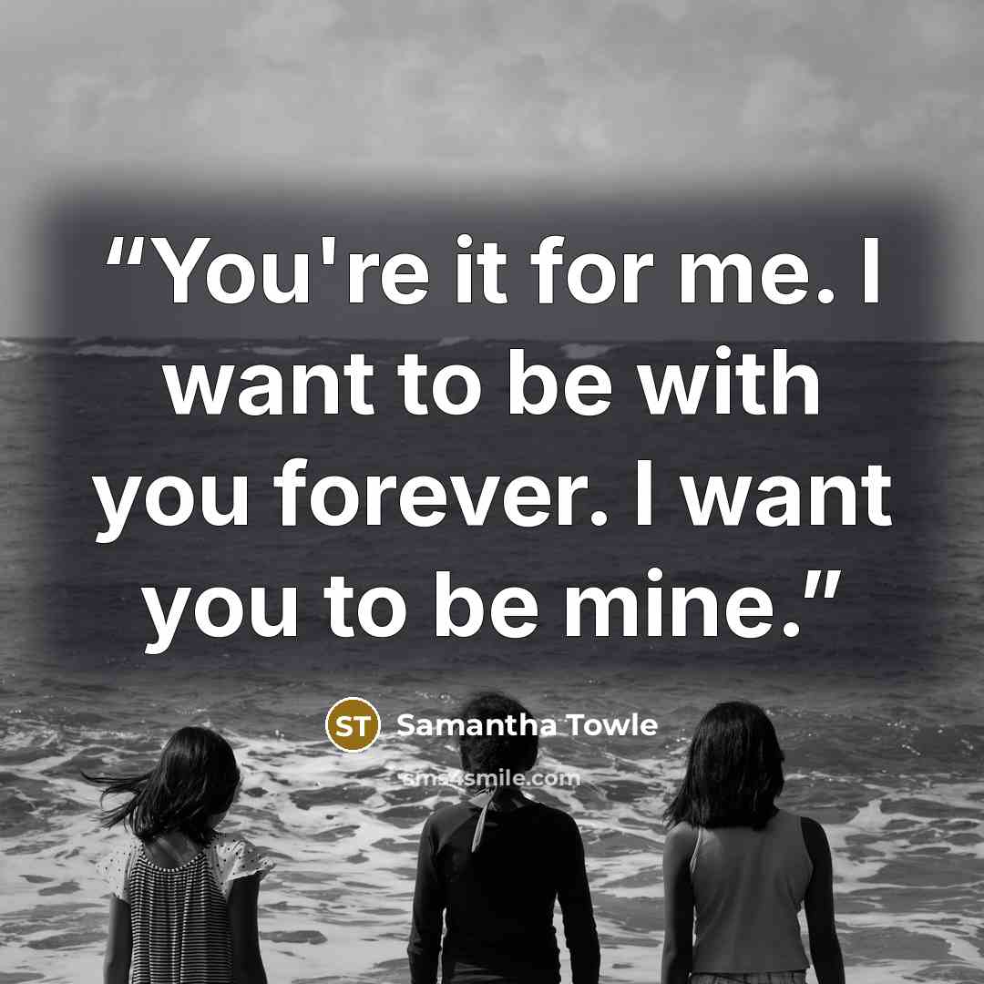 “You're it for me. I want to be with you forever. I want you to be mine.” quote by Samantha Towle