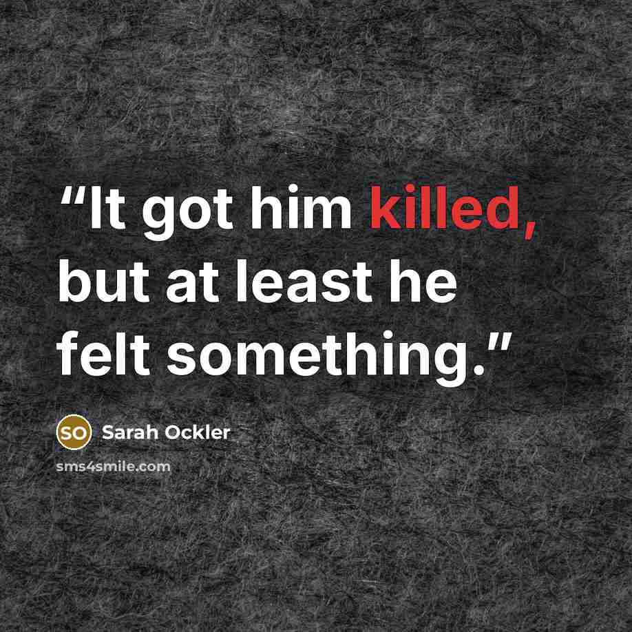 “It got him killed, but at least he felt something.” quote by Sarah Ockler