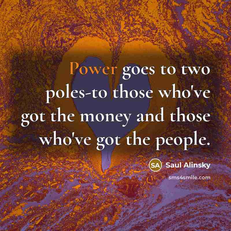 “Power goes to two poles-to those who've got the money…” quote by Saul Alinsky