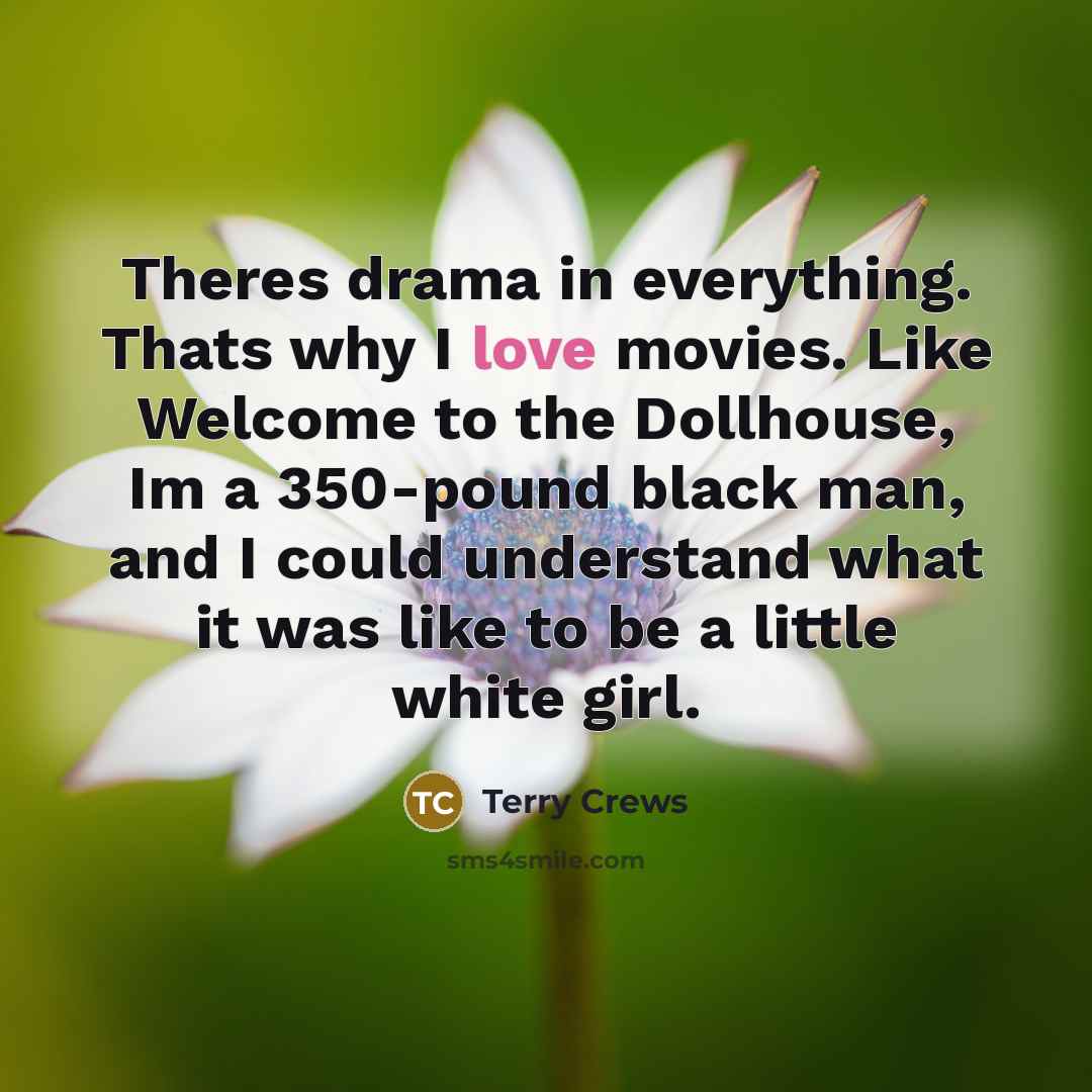 “Theres drama in everything. Thats why I love movies. Like Welcome to the Dollhouse, Im a 350-pound black man, and I could understand what it was like to be a little white girl.” quote by Terry Crews
