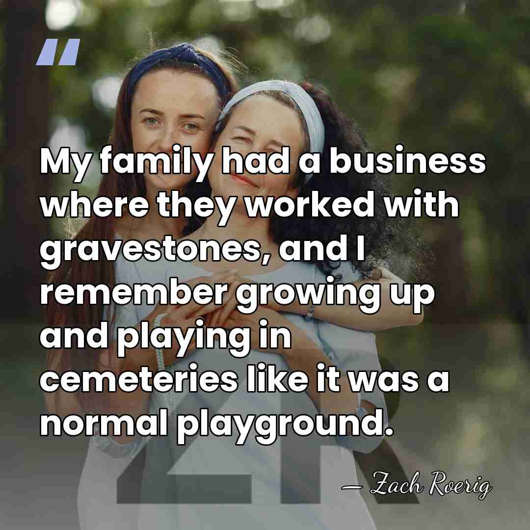 My family had a business where they worked with gravestones, and I&hellip; - Zach Roerig