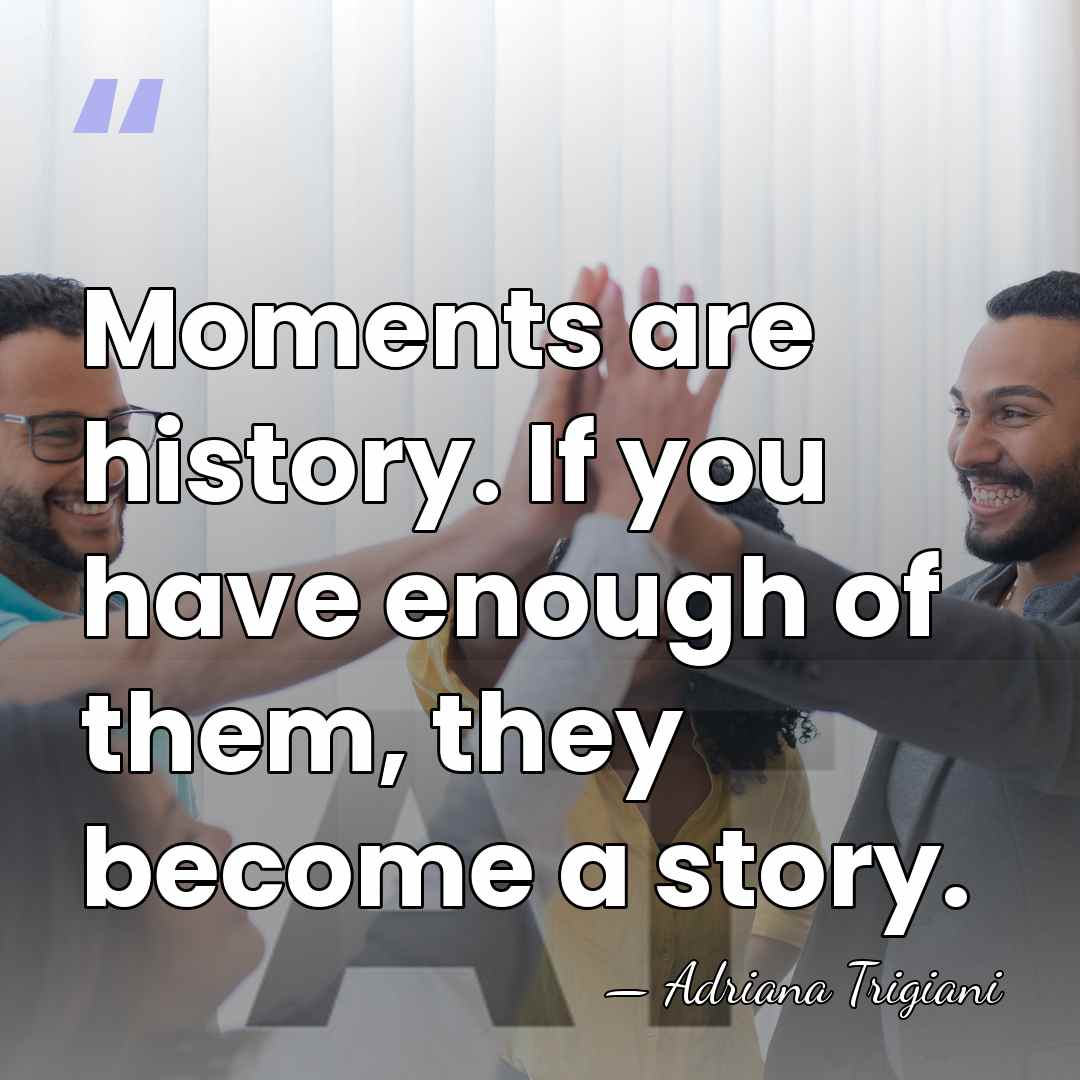 Moments are history. If you have enough of them, they become a&hellip; - Adriana Trigiani