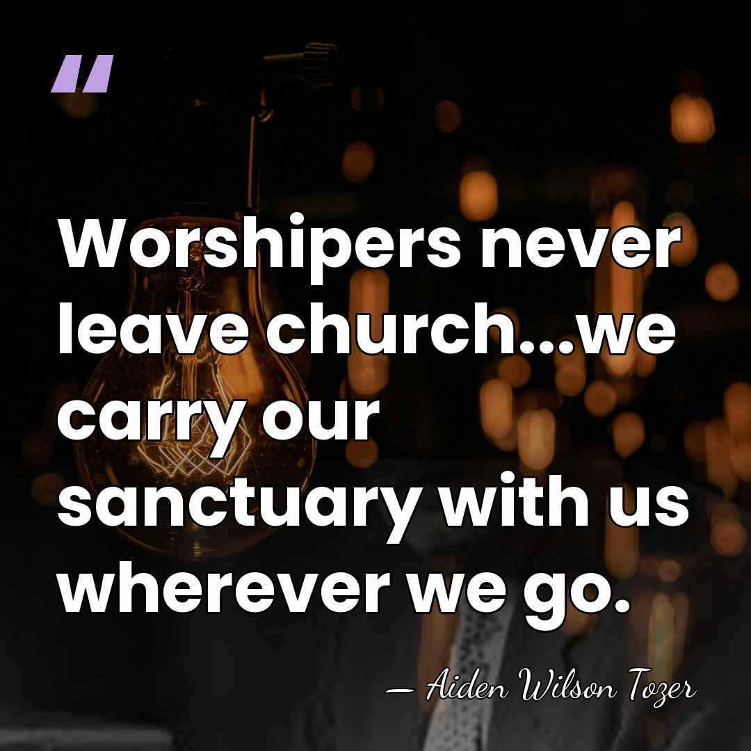 Worshipers never leave church...we carry our sanctuary with us wherever we go. - Aiden Wilson Tozer