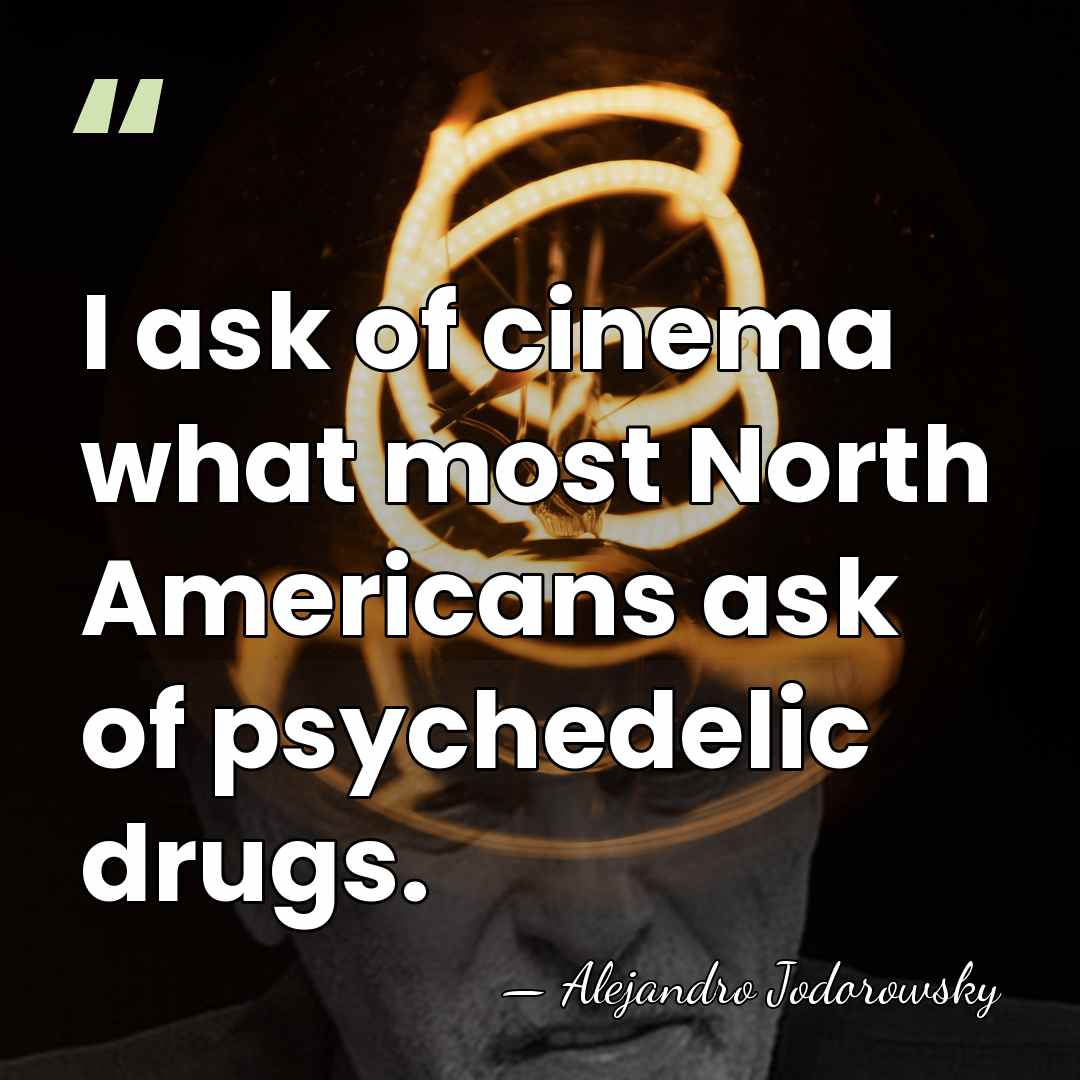 I ask of cinema what most North Americans ask of psychedelic drugs. - Alejandro Jodorowsky