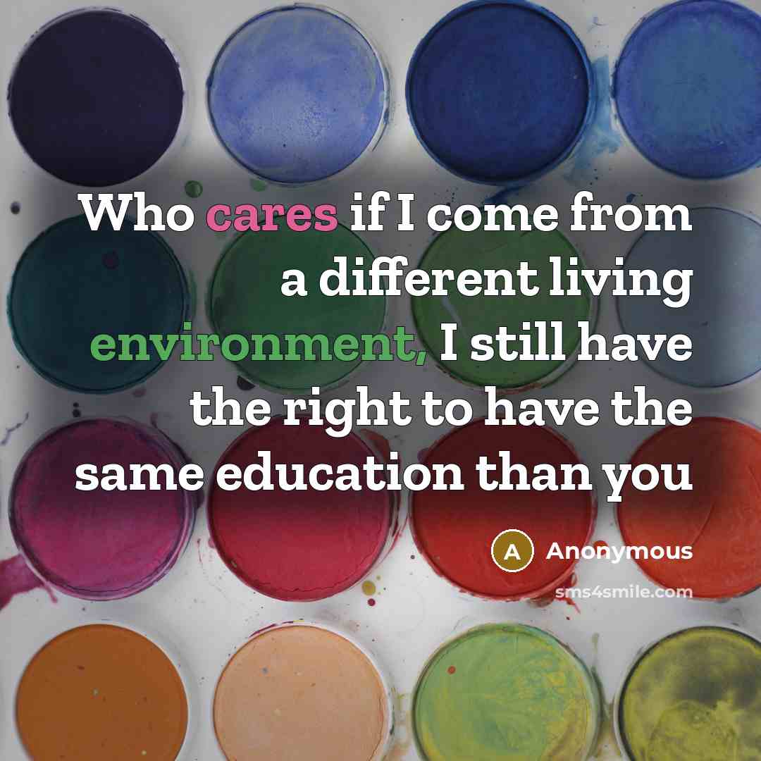 “Who cares if I come from a different living environment, I still have the right to have the same education than you” quote by Anonymous