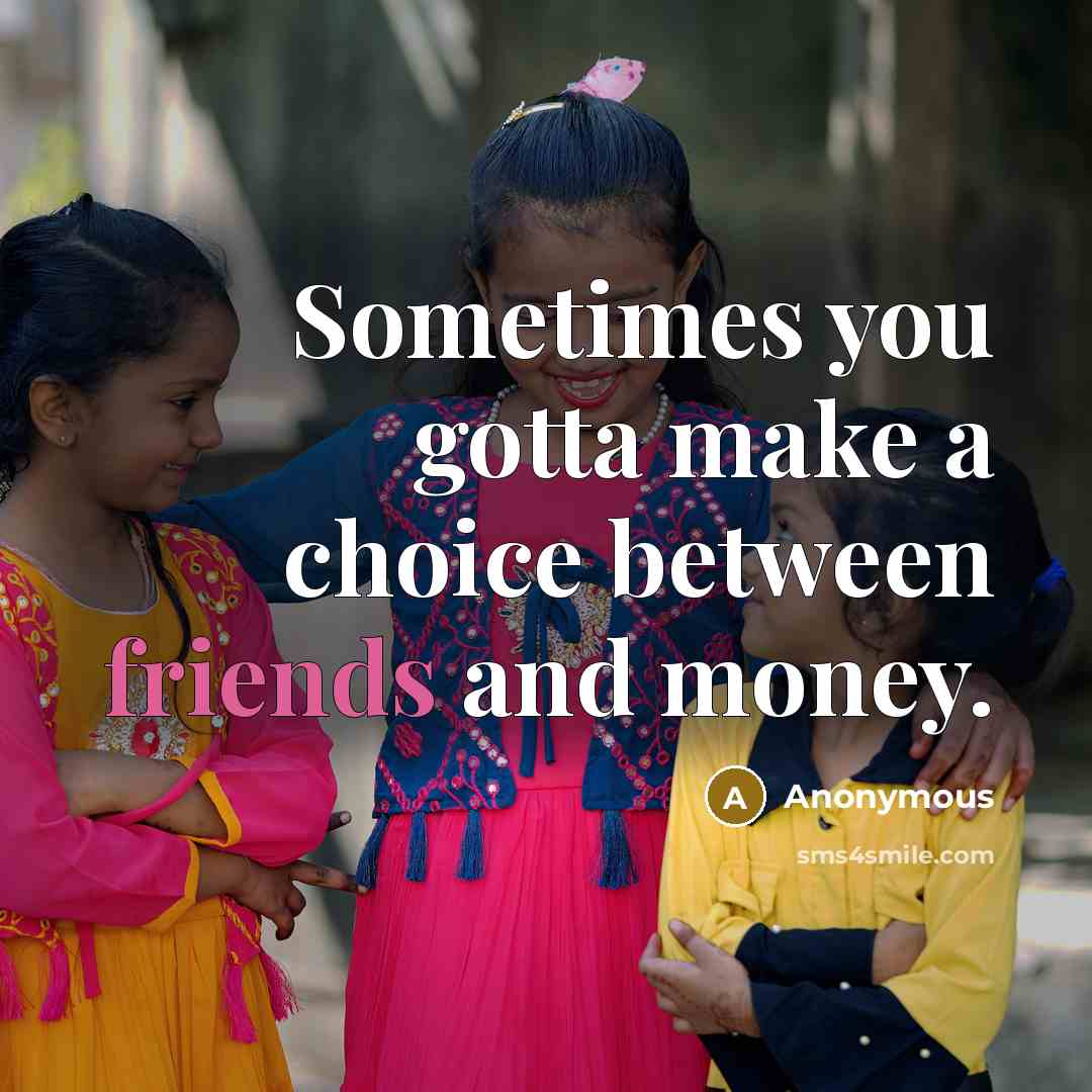 “Sometimes you gotta make a choice between friends and money.” quote by Anonymous