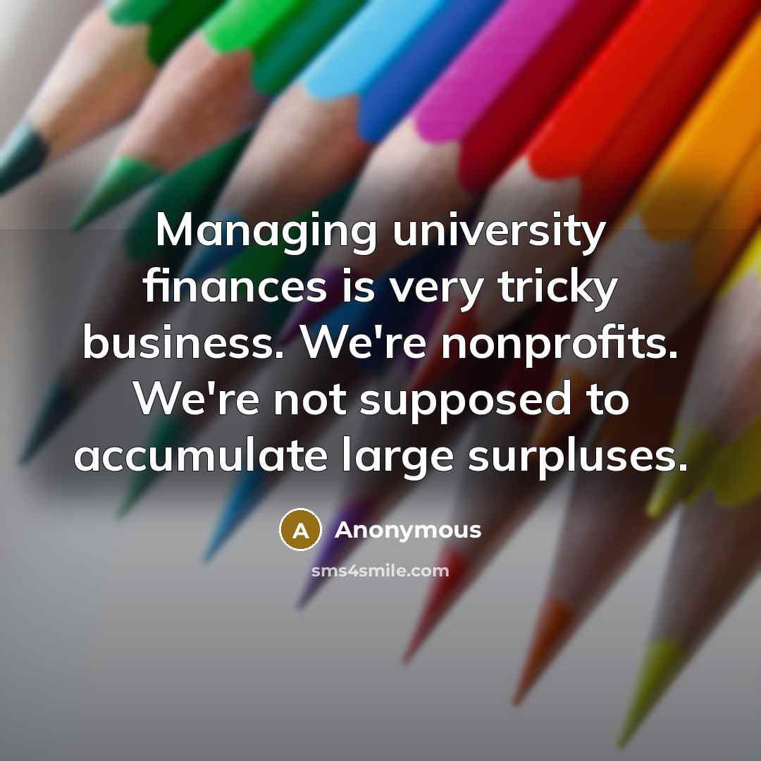 “Managing university finances is very tricky business. We're nonprofits. We're not supposed to accumulate large surpluses.” quote by Anonymous