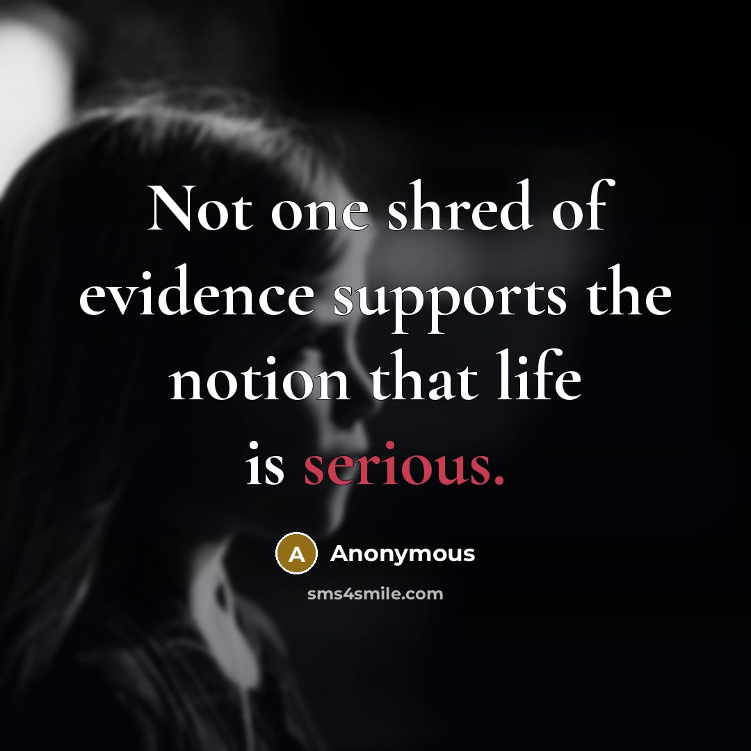 “Not one shred of evidence supports the notion that life is serious.” quote by Anonymous