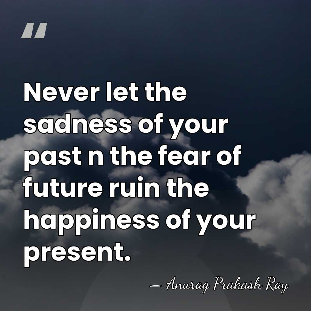 Never let the sadness of your past n the fear of future&hellip; - Anurag Prakash Ray