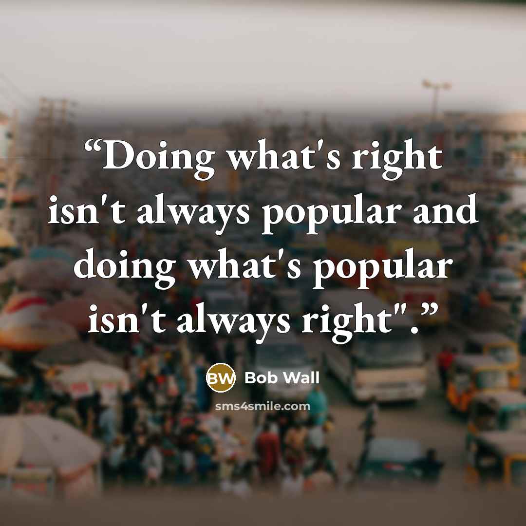 “Doing what's right isn't always popular and doing what's popular isn't always right".” quote by Bob Wall