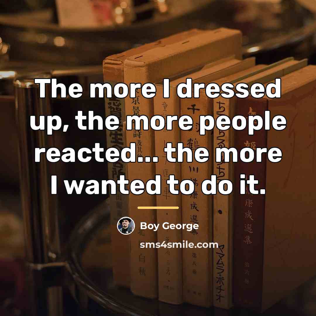 “The more I dressed up, the more people reacted... the…” quote by Boy George