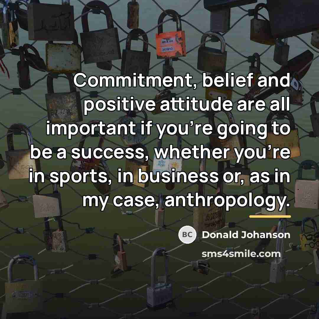 “Commitment, belief and positive attitude are all important if you're…” quote by Donald Johanson