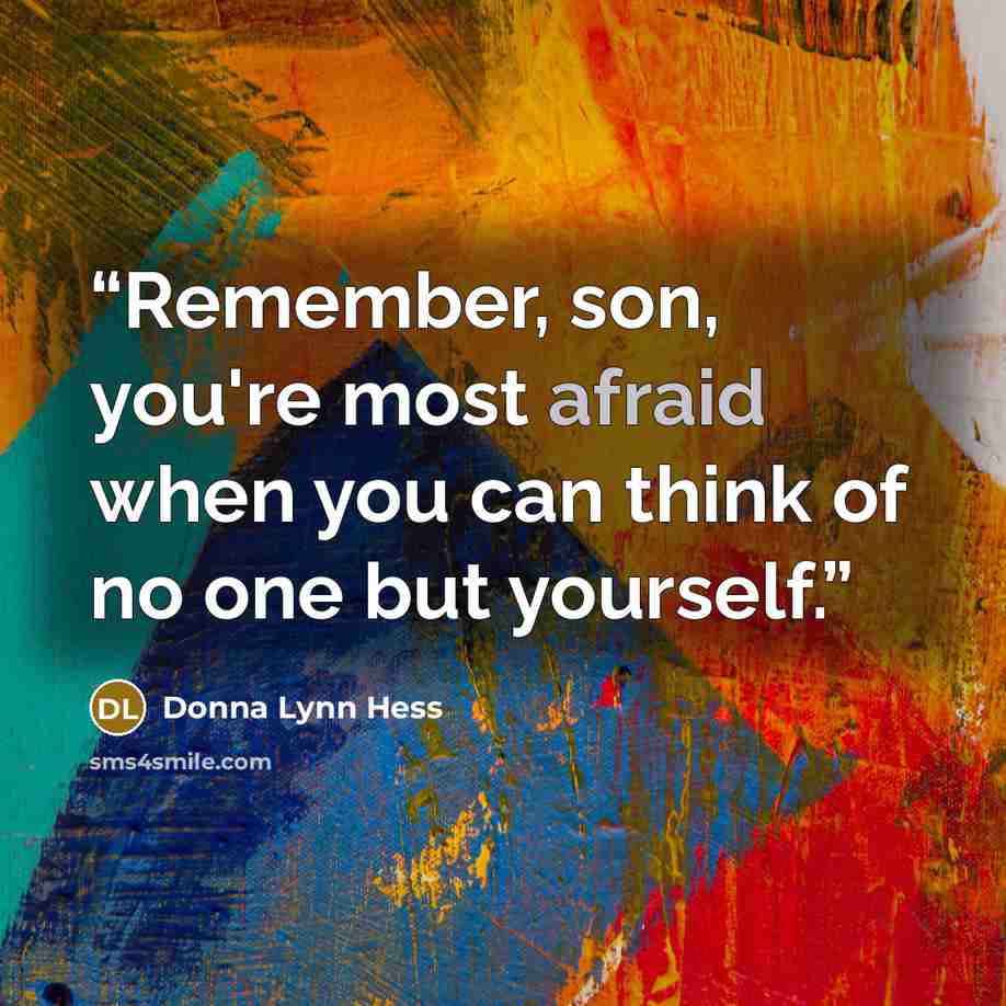 “Remember, son, you're most afraid when you can think of no one but yourself.” quote by Donna Lynn Hess