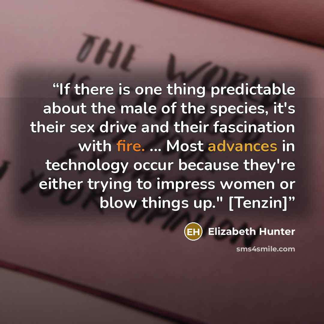 “If there is one thing predictable about the male of the species, it's their sex drive and their fascination with fire. ... Most advances in technology occur because they're either trying to impress women or blow things up." [Tenzin]” quote by Elizabeth Hunter