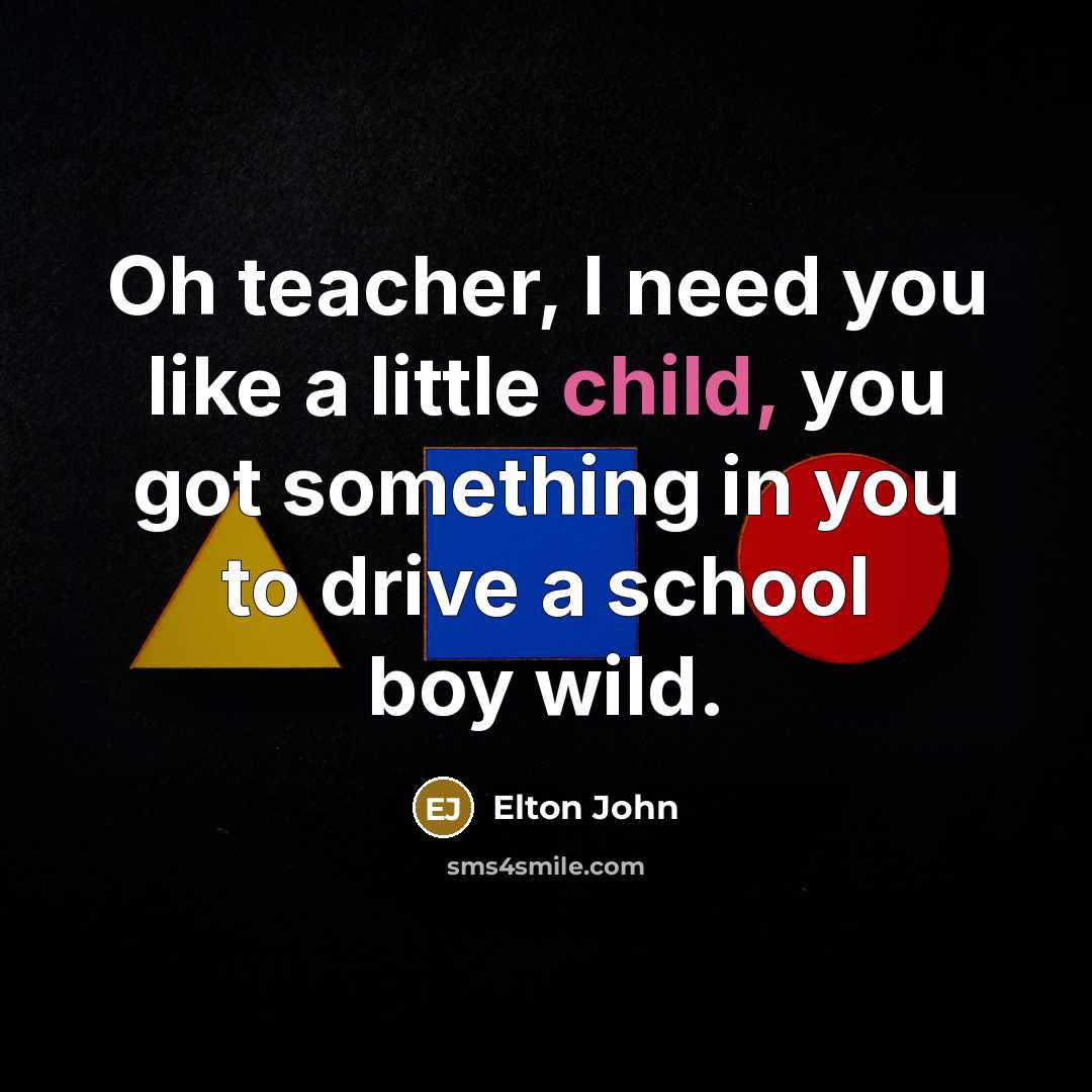 “Oh teacher, I need you like a little child, you…” quote by Elton John