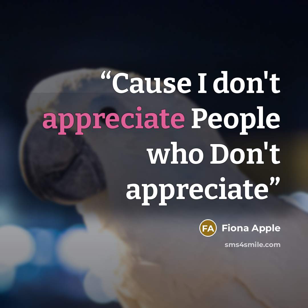“Cause I don't appreciate People who Don't appreciate” quote by Fiona Apple