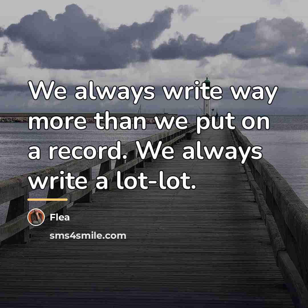 “We always write way more than we put on a…” quote by Flea