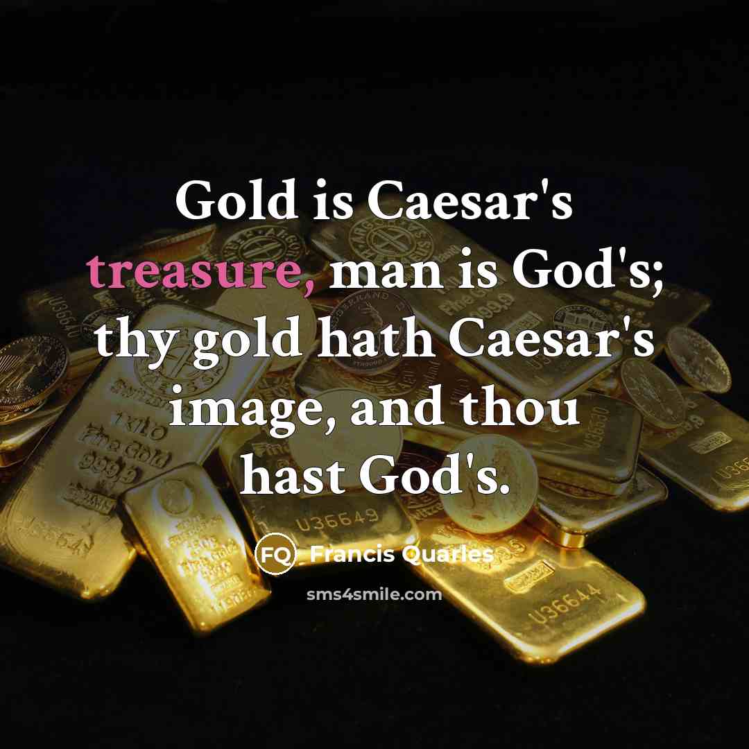 “Gold is Caesar's treasure, man is God's; thy gold hath…” quote by Francis Quarles