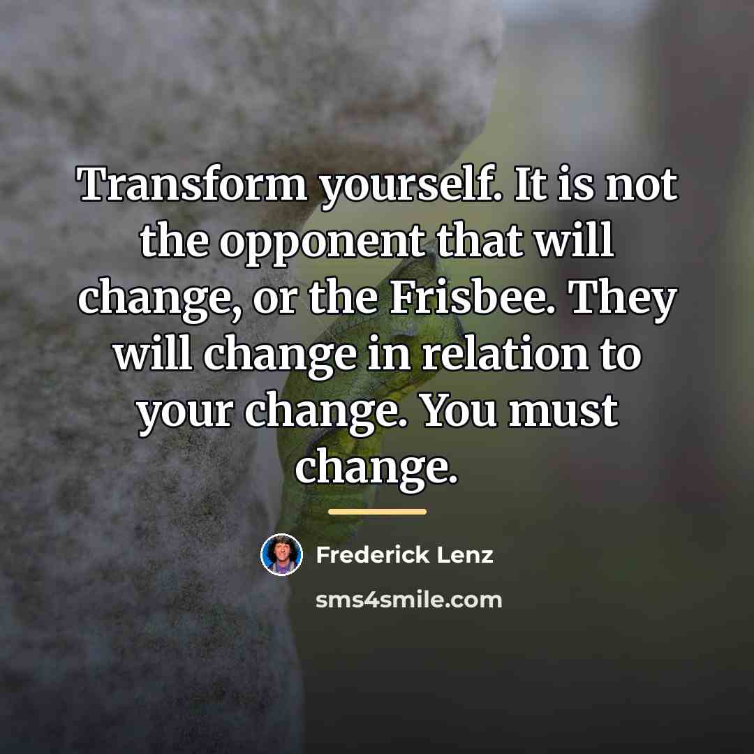 “Transform yourself. It is not the opponent that will change,…” quote by Frederick Lenz