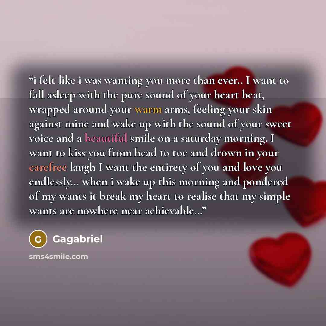 “i felt like i was wanting you more than ever.. I want to fall asleep with the pure sound of your heart beat, wrapped around your warm arms, feeling your skin against mine and wake up with the sound of your sweet voice and a beautiful smile on a saturday morning. I want to kiss you from head to toe…” quote by Gagabriel