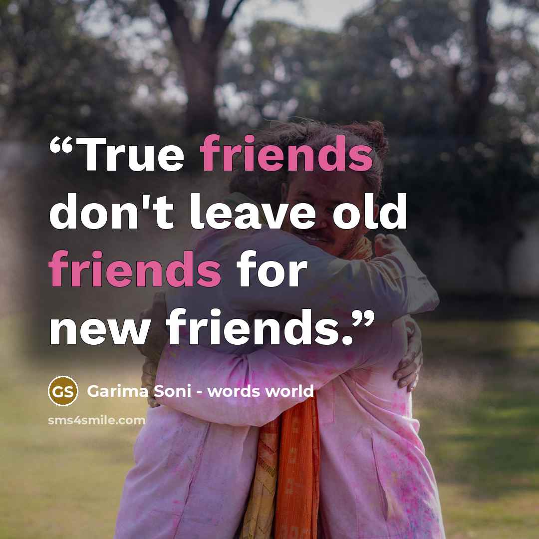 “True friends don't leave old friends for new friends.” quote by Garima Soni - words world