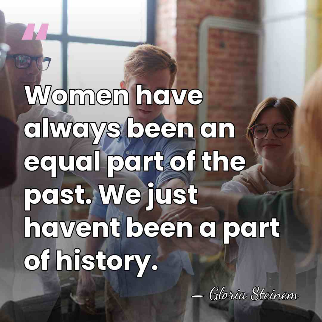 Women have always been an equal part of the past. We just&hellip; - Gloria Steinem