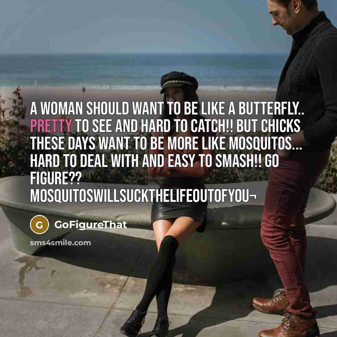 “A WOMAN should want to be like a BUTTERFLY.. Pretty to SEE and HARD to CATCH!! But CHICKS these days want to be more like MOSQUITOS... HARD to DEAL WITH and EASY to SMASH!! Go Figure?? MosquitosWillSuckTheLifeOutOfYou¬” quote by GoFigureThat