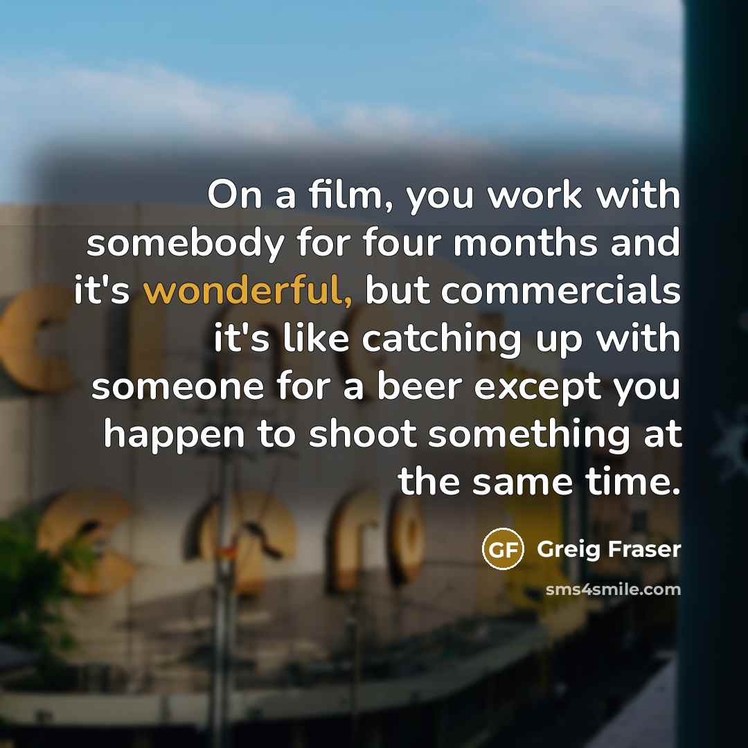 “On a film, you work with somebody for four months…” quote by Greig Fraser