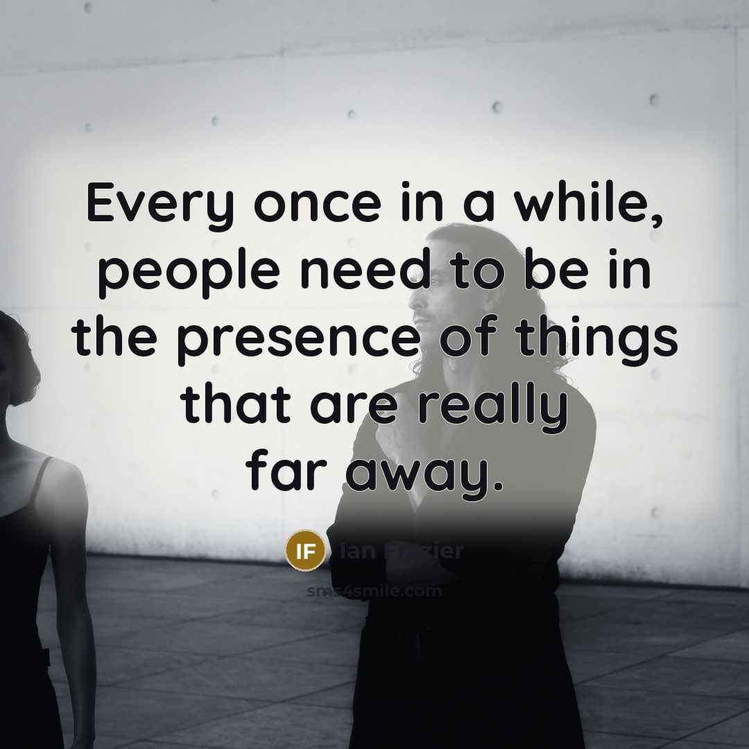 “Every once in a while, people need to be in the presence of things that are really far away.” quote by Ian Frazier