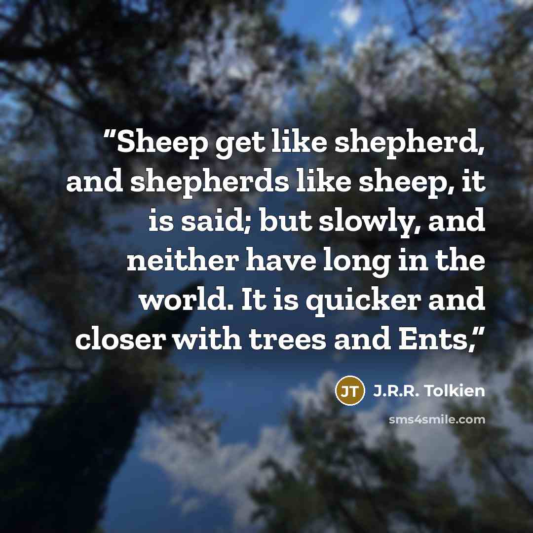 “Sheep get like shepherd, and shepherds like sheep, it is said; but slowly, and neither have long in the world. It is quicker and closer with trees and Ents,” quote by J.R.R. Tolkien