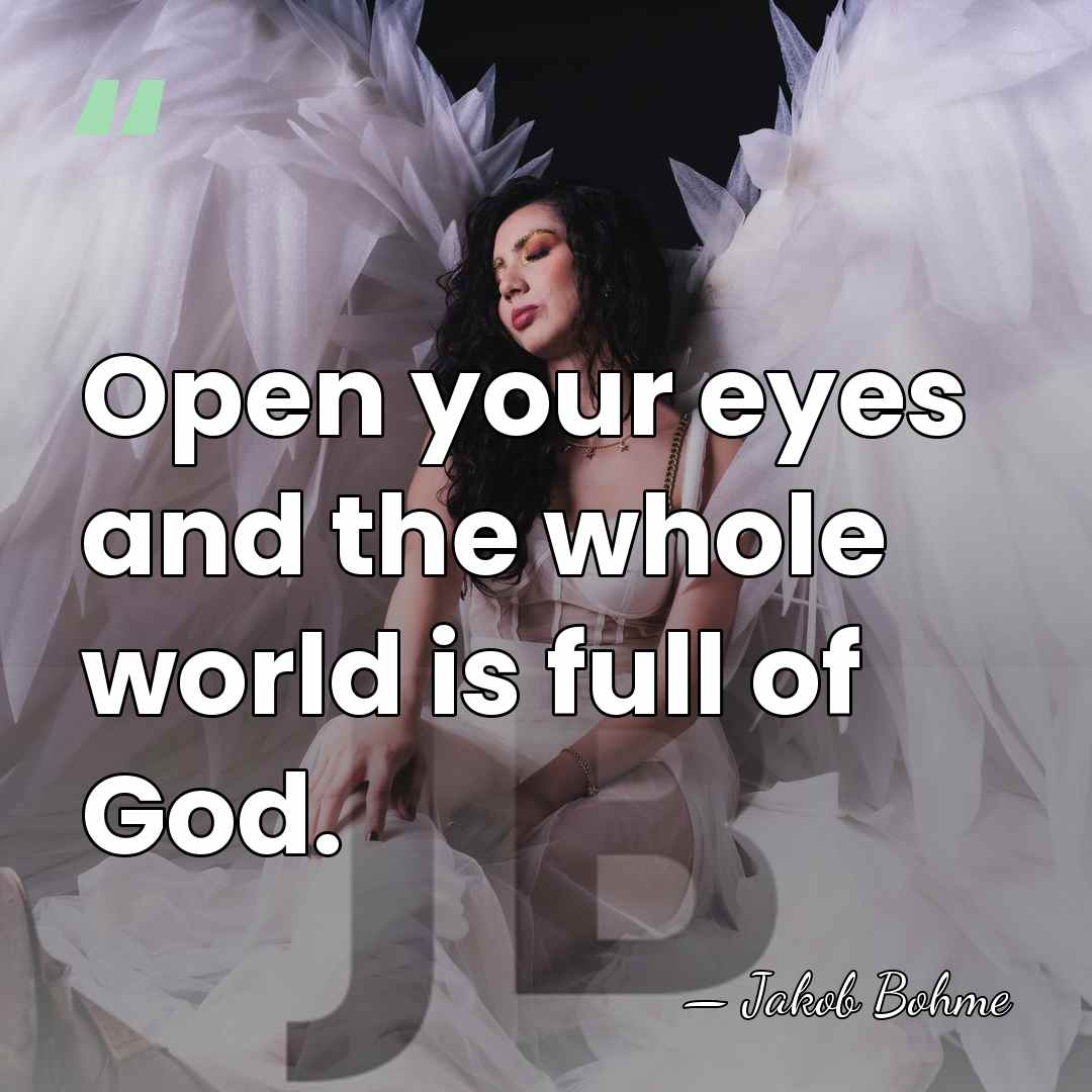 Open your eyes and the whole world is full of God. - Jakob Bohme