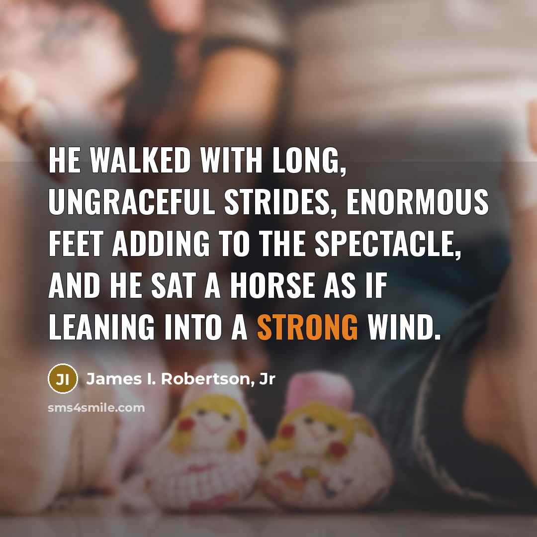 “He walked with long, ungraceful strides, enormous feet adding to…” quote by James I. Robertson, Jr