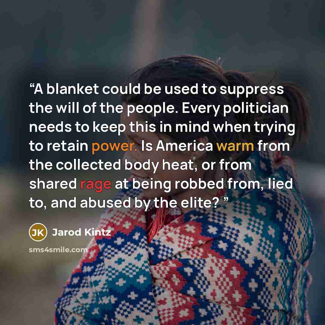 “A blanket could be used to suppress the will of the people. Every politician needs to keep this in mind when trying to retain power. Is America warm from the collected body heat, or from shared rage at being robbed from, lied to, and abused by the elite?” quote by Jarod Kintz