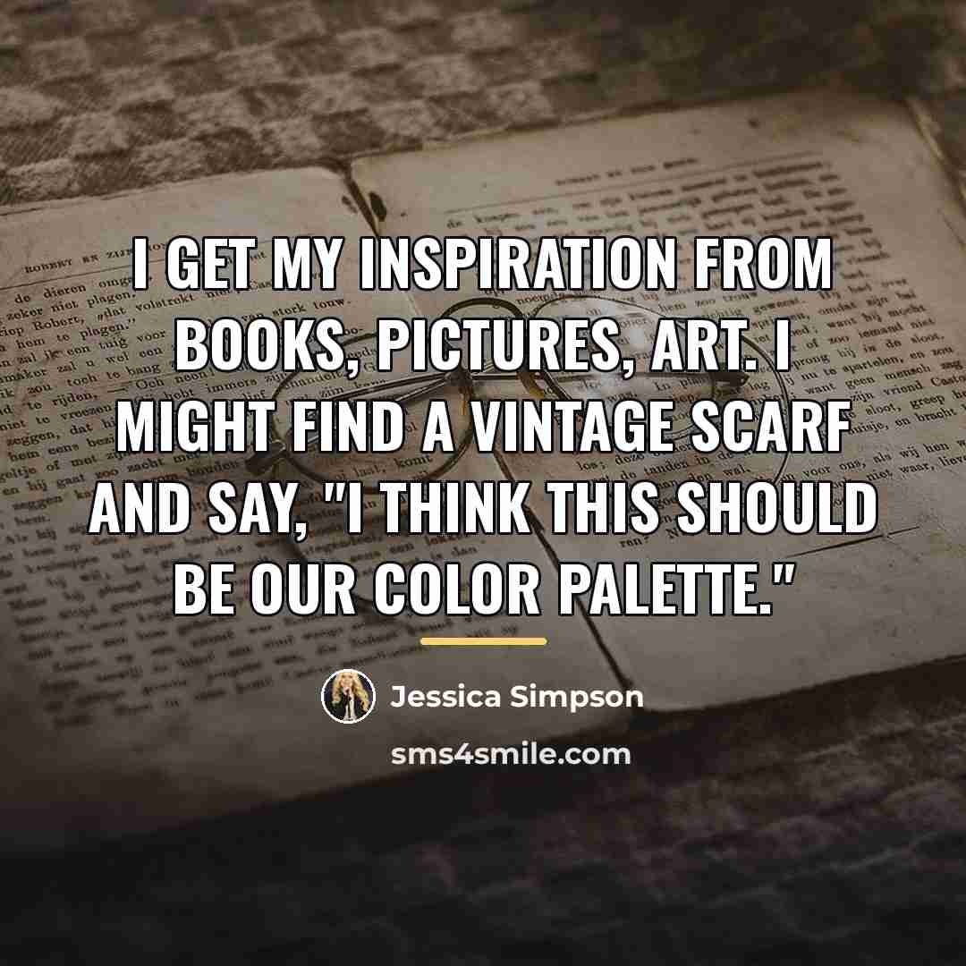 “I get my inspiration from books, pictures, art. I might…” quote by Jessica Simpson