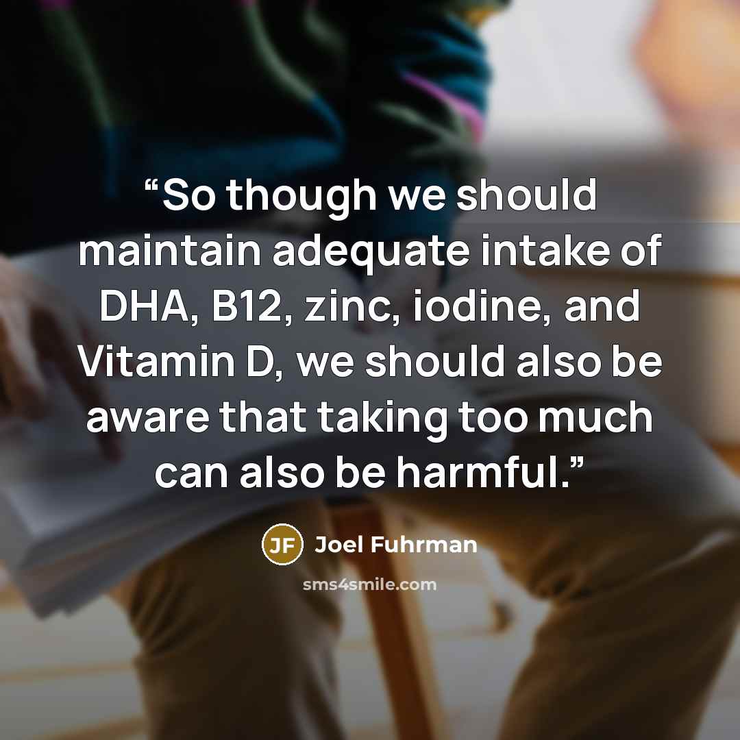 “So though we should maintain adequate intake of DHA, B12, zinc, iodine, and Vitamin D, we should also be aware that taking too much can also be harmful.” quote by Joel Fuhrman