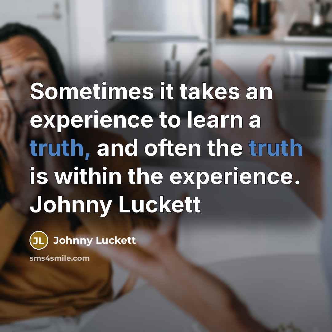 “Sometimes it takes an experience to learn a truth, and often the truth is within the experience. Johnny Luckett” quote by Johnny Luckett
