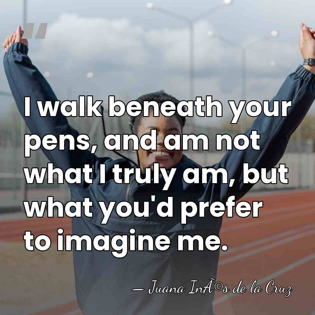 I walk beneath your pens, and am not what I truly am,&hellip; - Juana InÃ©s de la Cruz