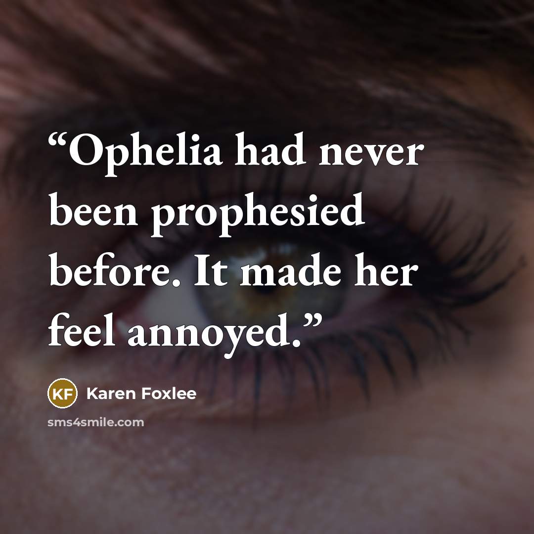 “Ophelia had never been prophesied before. It made her feel annoyed.” quote by Karen Foxlee
