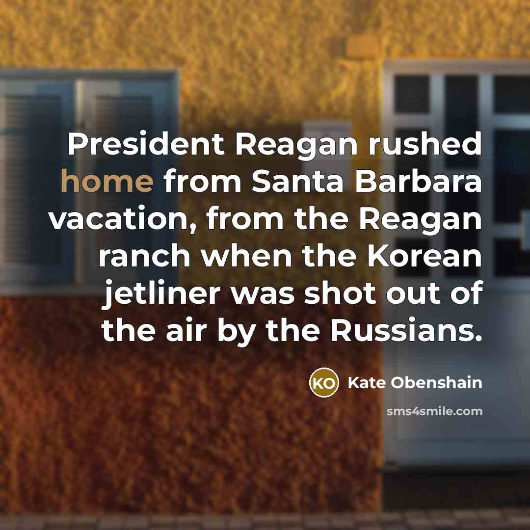 “President Reagan rushed home from Santa Barbara vacation, from the Reagan ranch when the Korean jetliner was shot out of the air by the Russians.” quote by Kate Obenshain