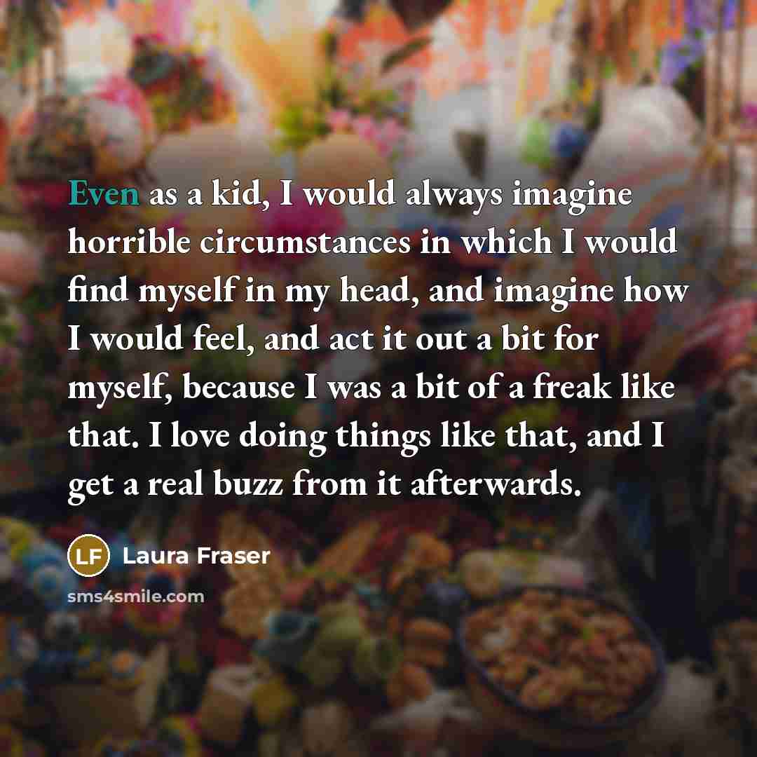 “Even as a kid, I would always imagine horrible circumstances…” quote by Laura Fraser