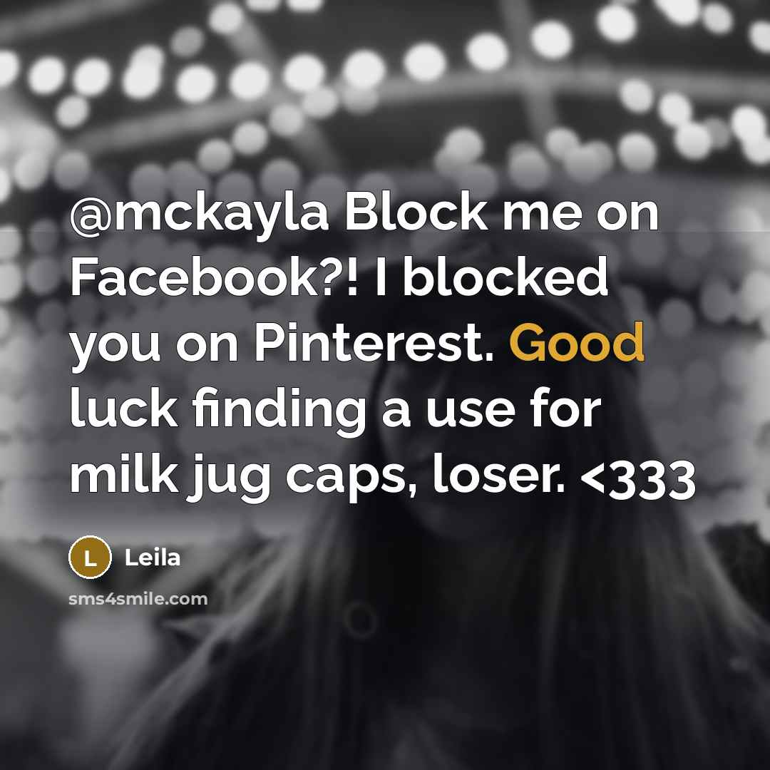 “@mckayla Block me on Facebook?! I blocked you on Pinterest. Good luck finding a use for milk jug caps, loser.” quote by Leila