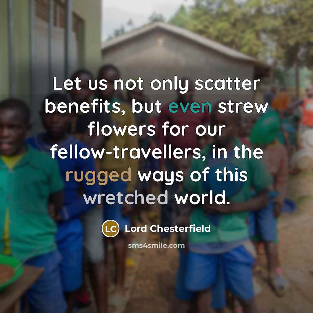 “Let us not only scatter benefits, but even strew flowers…” quote by Lord Chesterfield