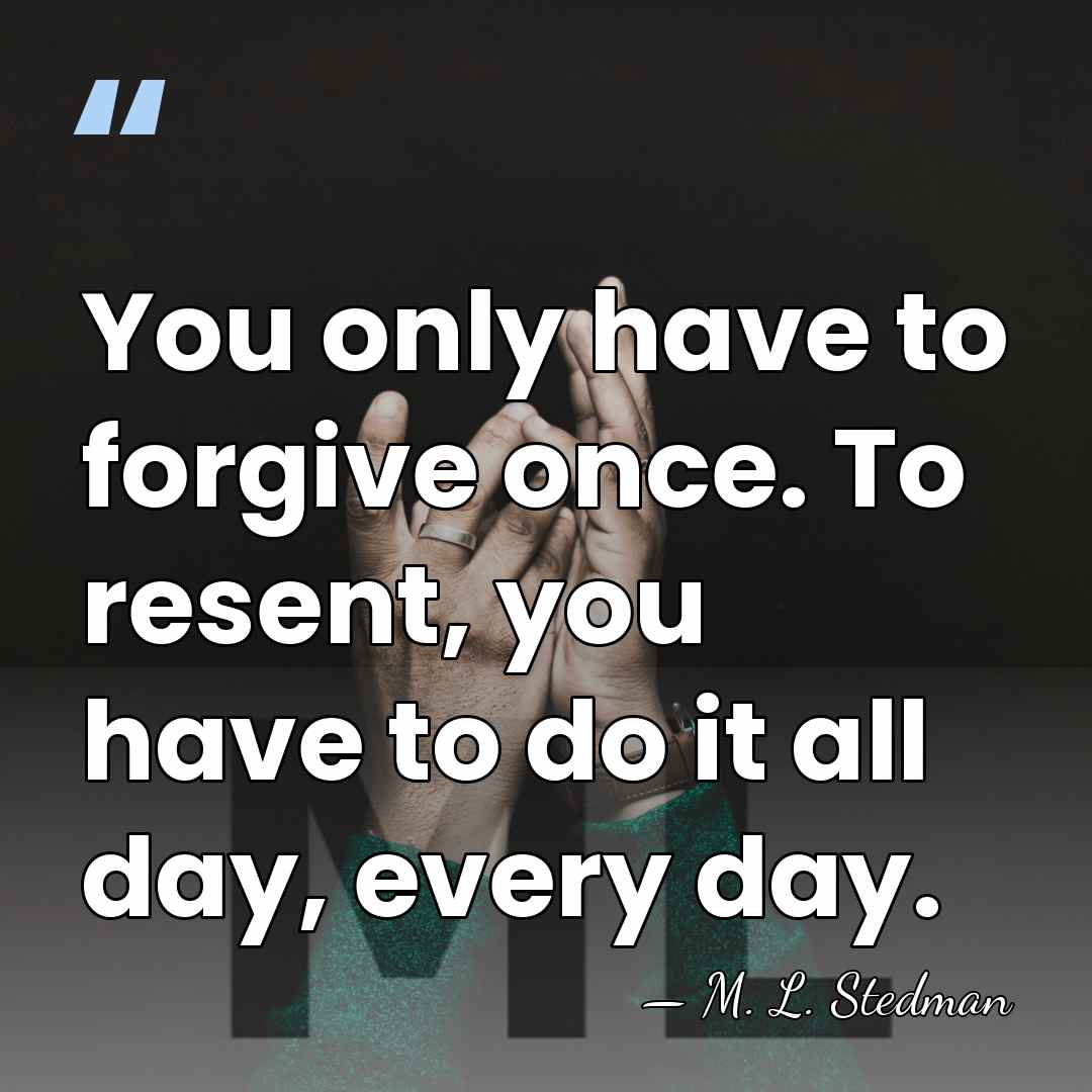 You only have to forgive once. To resent, you have to do&hellip; - M. L. Stedman